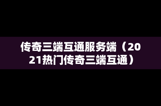 传奇三端互通服务端（2021热门传奇三端互通）