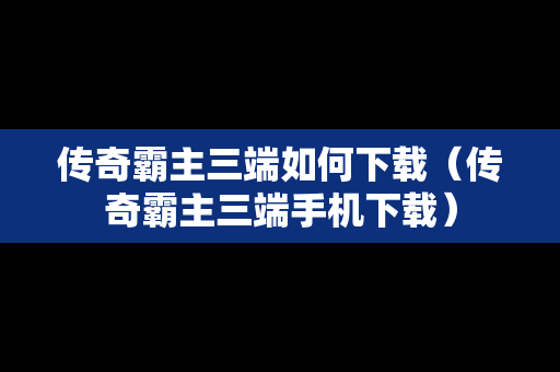 传奇霸主三端如何下载（传奇霸主三端手机下载）