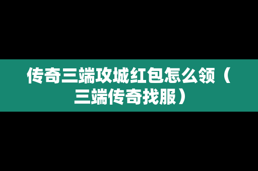 传奇三端攻城红包怎么领（三端传奇找服）