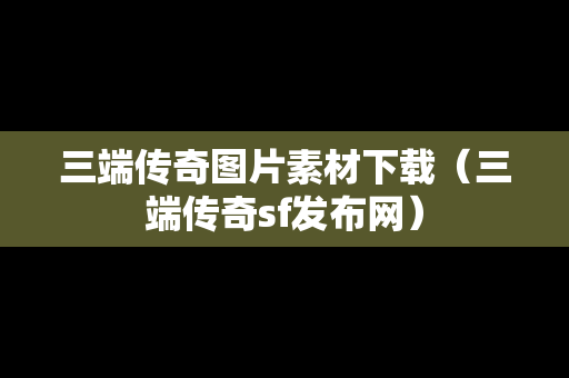 三端传奇图片素材下载（三端传奇sf发布网）