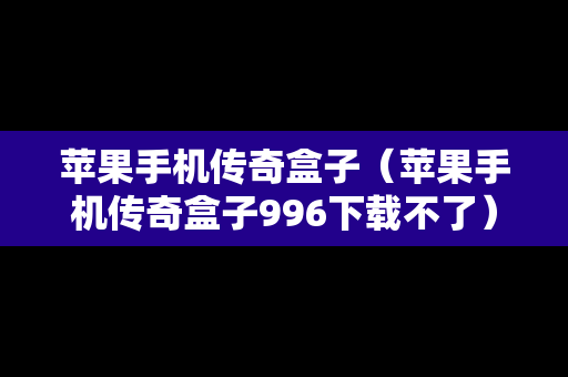 苹果手机传奇盒子（苹果手机传奇盒子996下载不了）