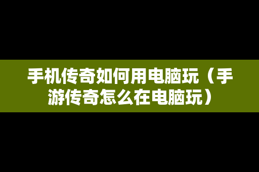 手机传奇如何用电脑玩（手游传奇怎么在电脑玩）