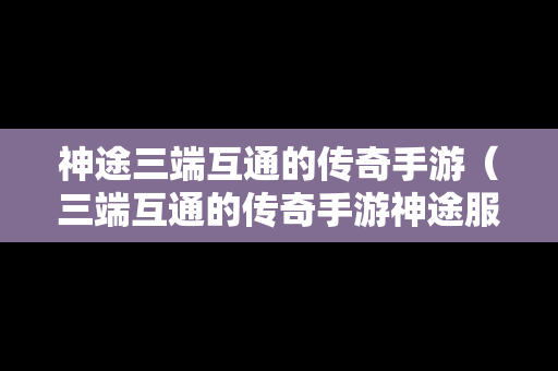 神途三端互通的传奇手游（三端互通的传奇手游神途服务端）