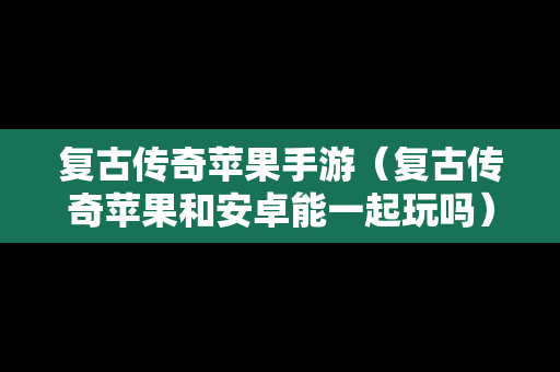 复古传奇苹果手游（复古传奇苹果和安卓能一起玩吗）