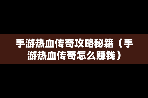 手游热血传奇攻略秘籍（手游热血传奇怎么赚钱）