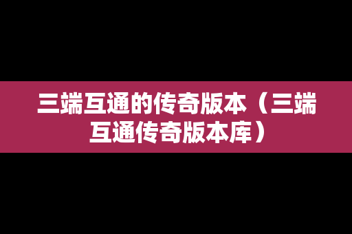 三端互通的传奇版本（三端互通传奇版本库）