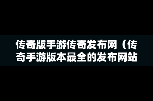 传奇版手游传奇发布网（传奇手游版本最全的发布网站）