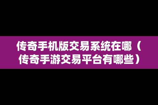 传奇手机版交易系统在哪（传奇手游交易平台有哪些）