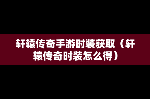 轩辕传奇手游时装获取（轩辕传奇时装怎么得）