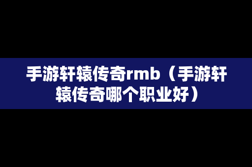 手游轩辕传奇rmb（手游轩辕传奇哪个职业好）