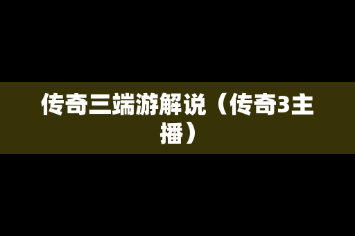 传奇三端游解说（传奇3主播）