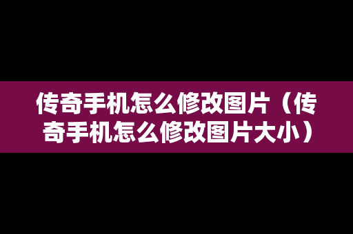 传奇手机怎么修改图片（传奇手机怎么修改图片大小）