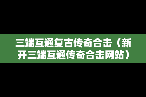 三端互通复古传奇合击（新开三端互通传奇合击网站）