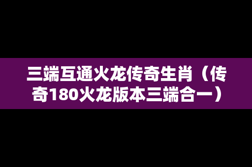 三端互通火龙传奇生肖（传奇180火龙版本三端合一）