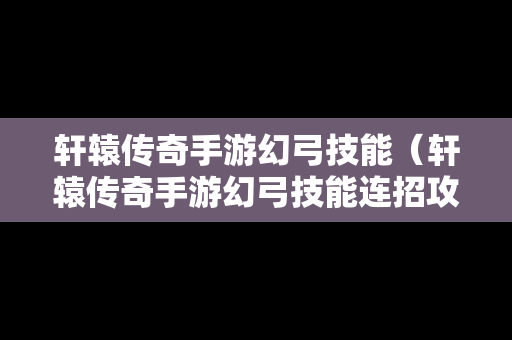 轩辕传奇手游幻弓技能（轩辕传奇手游幻弓技能连招攻略）