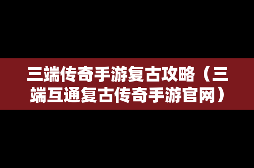 三端传奇手游复古攻略（三端互通复古传奇手游官网）