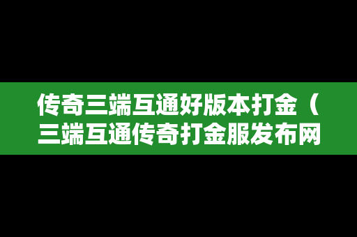 传奇三端互通好版本打金（三端互通传奇打金服发布网）