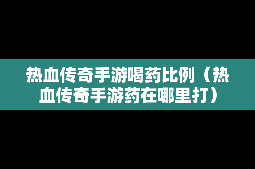 热血传奇手游喝药比例（热血传奇手游药在哪里打）