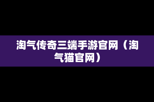 淘气传奇三端手游官网（淘气猫官网）