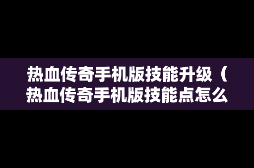 热血传奇手机版技能升级（热血传奇手机版技能点怎么用）