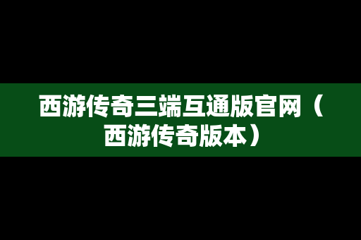 西游传奇三端互通版官网（西游传奇版本）