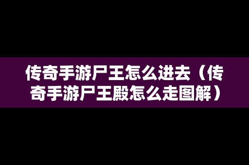 传奇手游尸王怎么进去（传奇手游尸王殿怎么走图解）