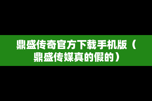 鼎盛传奇官方下载手机版（鼎盛传媒真的假的）