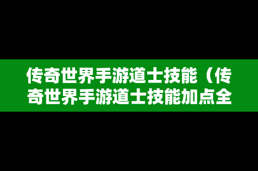 传奇世界手游道士技能（传奇世界手游道士技能加点全面盘点攻略）