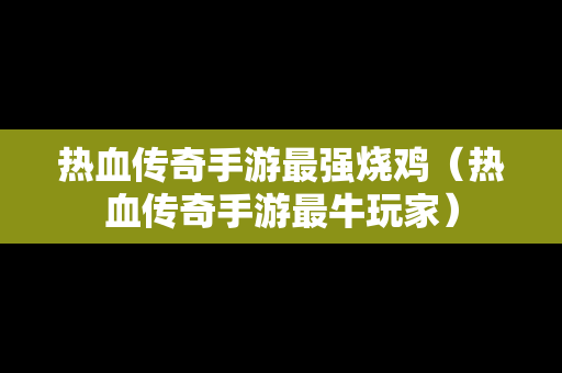 热血传奇手游最强烧鸡（热血传奇手游最牛玩家）