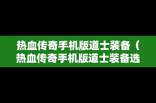 热血传奇手机版道士装备（热血传奇手机版道士装备选择）