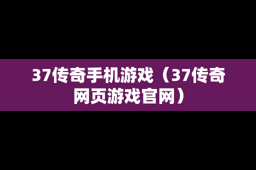 37传奇手机游戏（37传奇网页游戏官网）