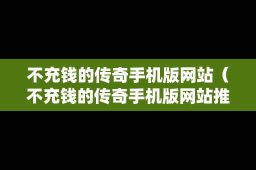 不充钱的传奇手机版网站（不充钱的传奇手机版网站推荐）