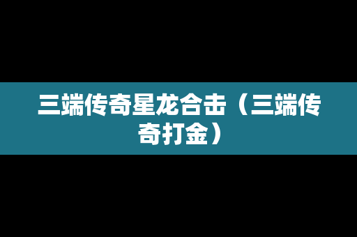 三端传奇星龙合击（三端传奇打金）