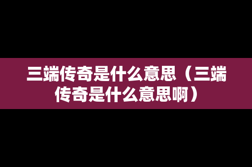 三端传奇是什么意思（三端传奇是什么意思啊）