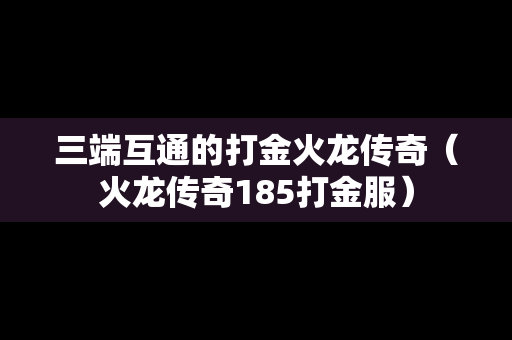 三端互通的打金火龙传奇（火龙传奇185打金服）