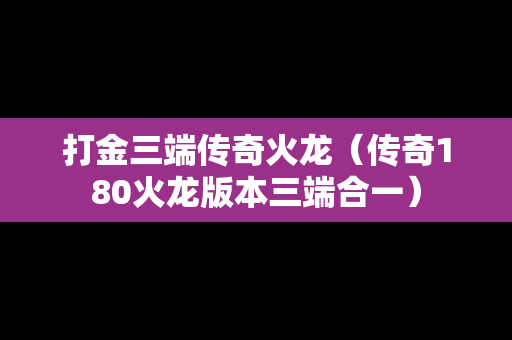 打金三端传奇火龙（传奇180火龙版本三端合一）