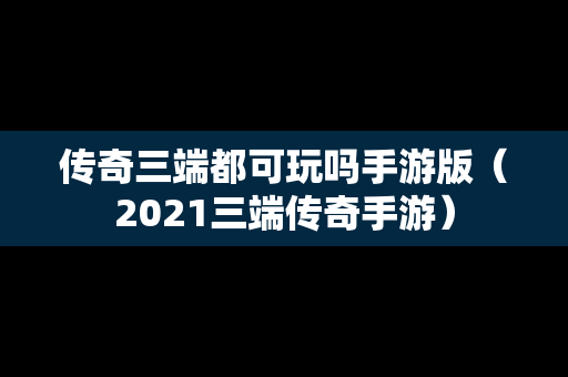 传奇三端都可玩吗手游版（2021三端传奇手游）