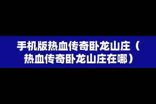 手机版热血传奇卧龙山庄（热血传奇卧龙山庄在哪）