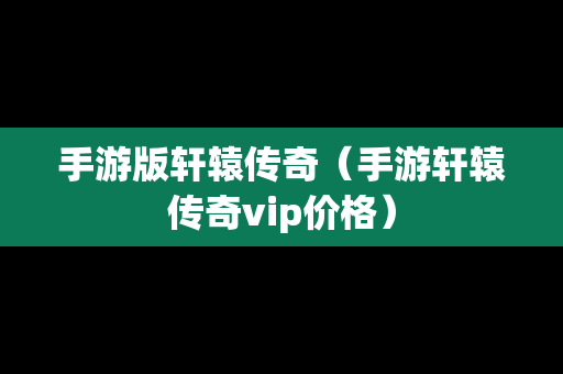 手游版轩辕传奇（手游轩辕传奇vip价格）