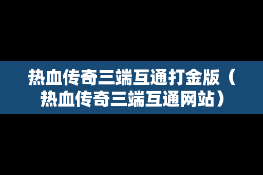 热血传奇三端互通打金版（热血传奇三端互通网站）