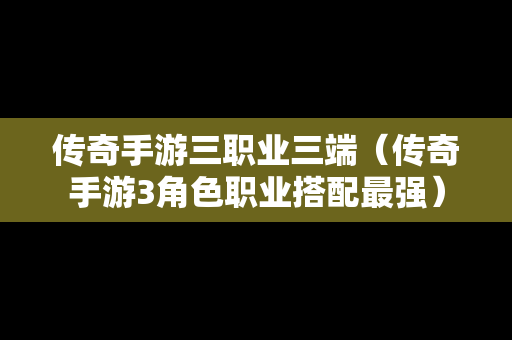 传奇手游三职业三端（传奇手游3角色职业搭配最强）