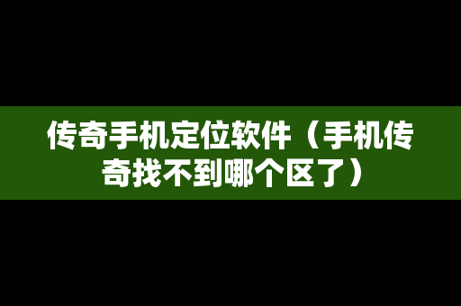 传奇手机定位软件（手机传奇找不到哪个区了）