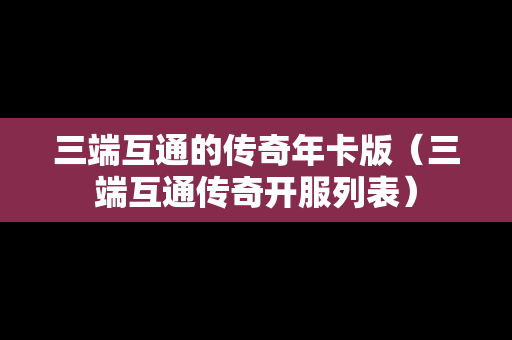 三端互通的传奇年卡版（三端互通传奇开服列表）