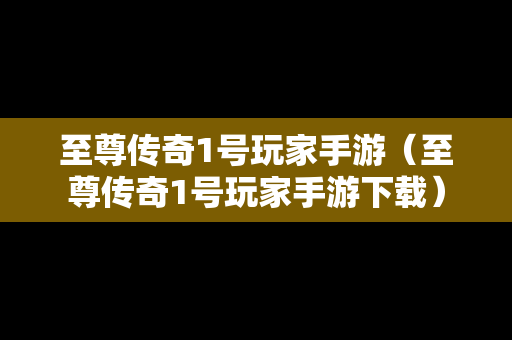 至尊传奇1号玩家手游（至尊传奇1号玩家手游下载）