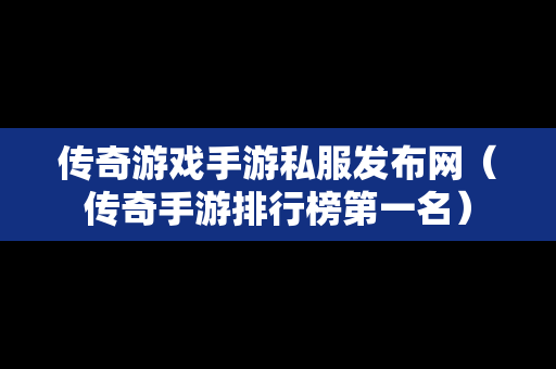 传奇游戏手游私服发布网（传奇手游排行榜第一名）