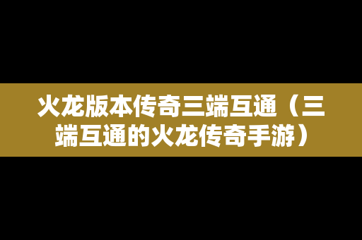 火龙版本传奇三端互通（三端互通的火龙传奇手游）