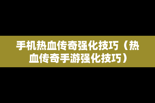 手机热血传奇强化技巧（热血传奇手游强化技巧）