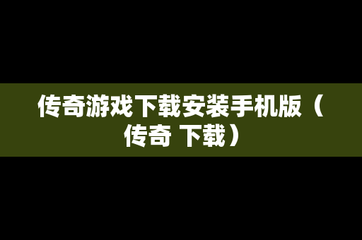 传奇游戏下载安装手机版（传奇 下载）