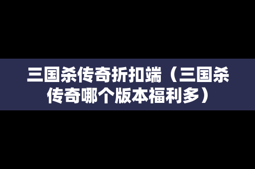 三国杀传奇折扣端（三国杀传奇哪个版本福利多）