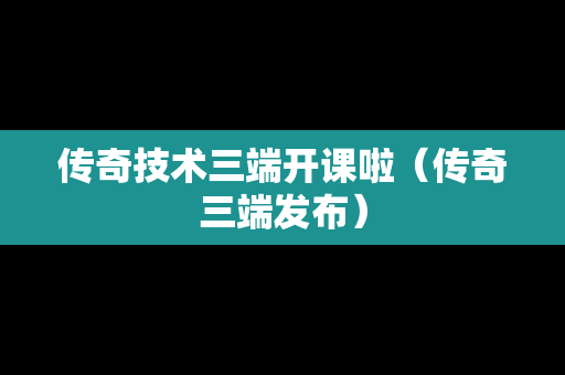 传奇技术三端开课啦（传奇三端发布）